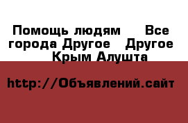 Помощь людям . - Все города Другое » Другое   . Крым,Алушта